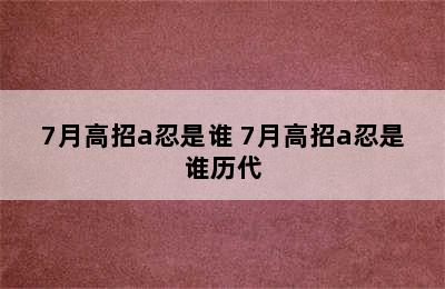 7月高招a忍是谁 7月高招a忍是谁历代